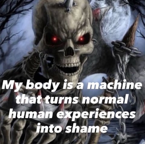My body is a machine that turns normal human experiences into shame