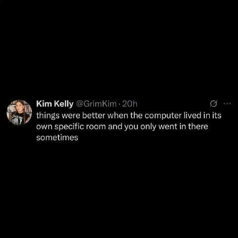 Kim Kelly things were better when the computer lived in its own specific room and you only went in there sometimes