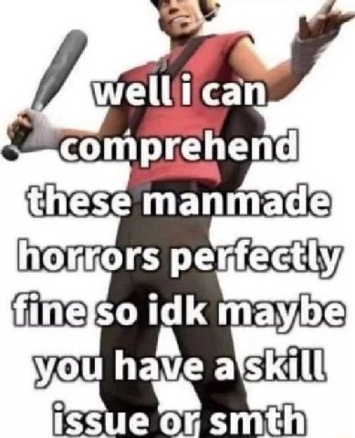 ican comprehend these manmade finelso idk maybe you ave issue smth