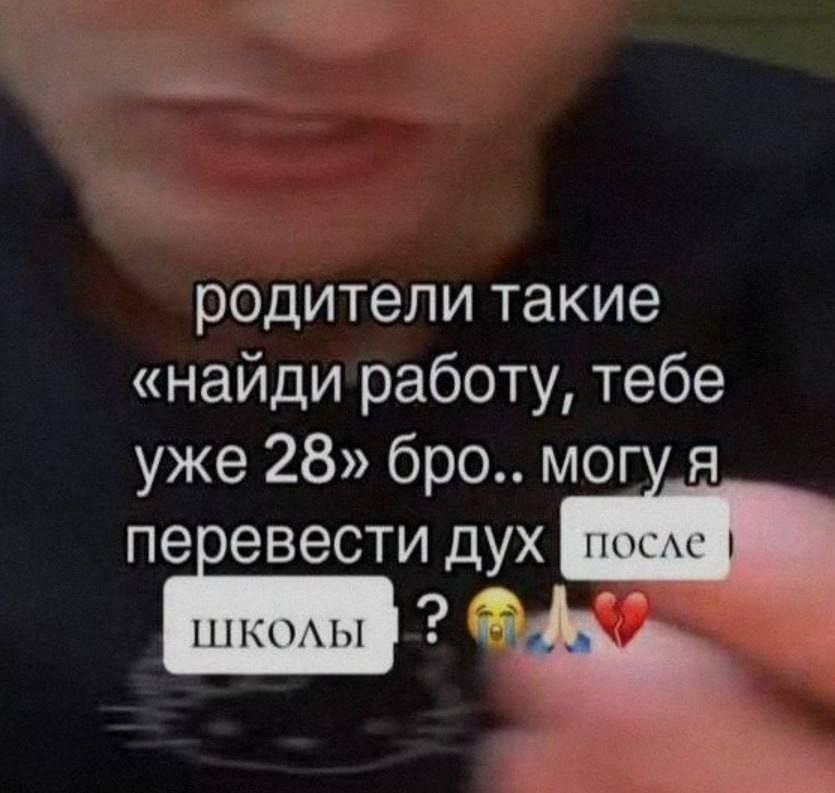 родители такие «наиди работу, тебе уже 28» бро.. могу я перевести дух