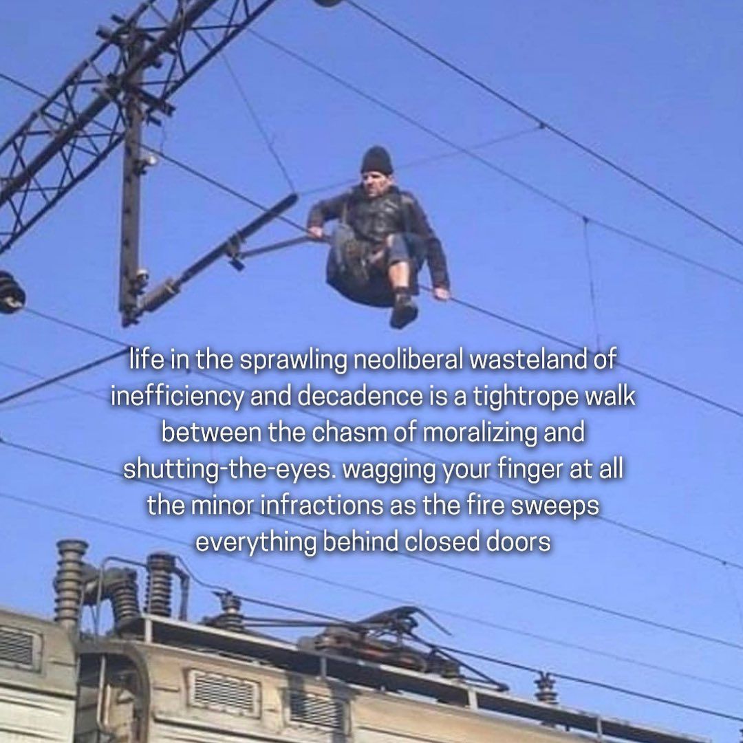 life in the sprawling neoliberal wasteland of inefficiency and decadence is a tightrope walk between the chasm of moralizing and shutting-the-eyes. wagging your finger at all the minor infractions as 