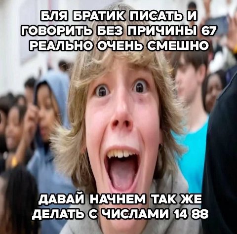 БЛЯ БРАТИК ПИСАТЬ и) ГОВОРИТЬ BE3 67 РЕАЛЬНО ОЧЕНЬ СМЕШНО i ДАВАЙ НАЧНЕМ ТАК ЖЕ ДЕЛАТЬ С ЧИСЛАМИ 14 88