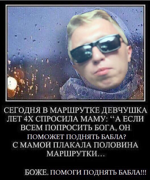 7 4 СЕГОДНЯ В МАРШРУТКЕ ДЕВЧУШКА ЛЕТ СПРОСИЛА МАМУ: “A ЕСЛИ ВСЕМ ПОПРОСИТЬ БОГА, ОН ПОМОЖЕТ ПОДНЯТЬ БАБЛА? С МАМОН ПЛАКАЛА ПОЛОВИНА МАРШРУТКИ... БОЖЕ. ПОМОГИ ПОДНЯТЬ БАБЛА!!!