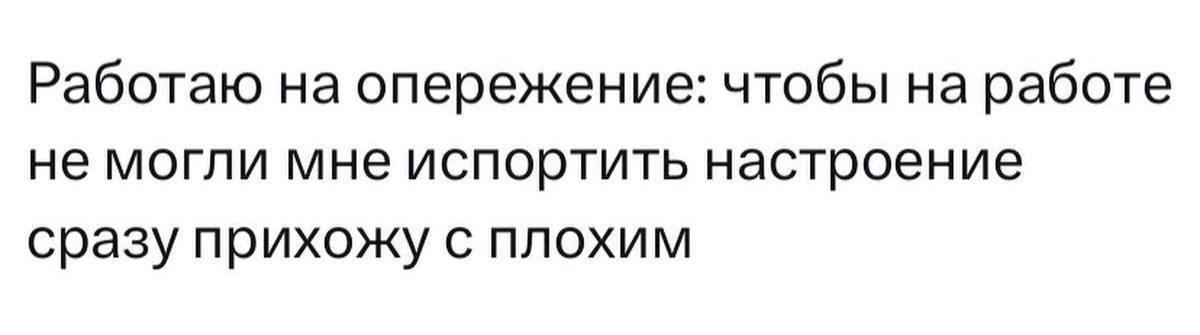 Работаю на опережение: чтобы на работе не могли мне испортить настроение сразу прихожу с плохим