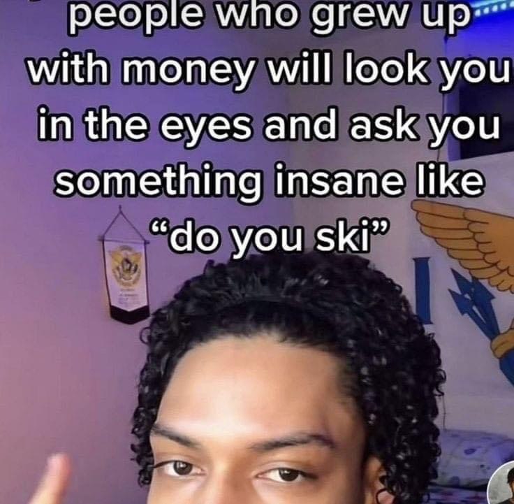 people мпо grew with money will look you in the eyes and ask you something insane like you ski”