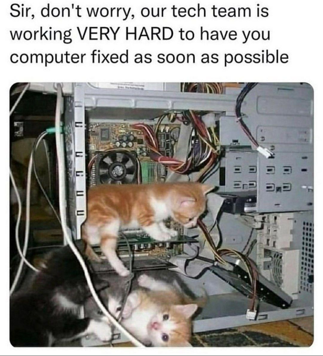 Sir, don't worry, our tech team is working VERY HARD to have you computer fixed as soon as possible