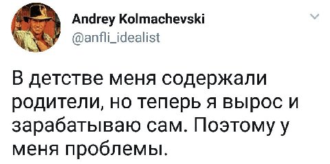Andrey Kolmachevski @anfli_idealist В детстве меня содержали родители, но теперь я вырос и зарабатываю сам. Поэтому у меня проблемы.