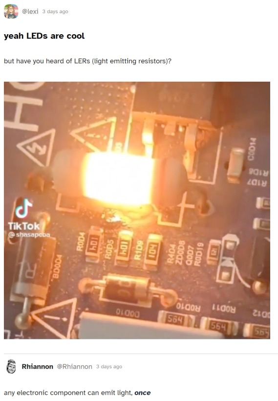 @lexi 3 days ада yeah LEDs are cool but have you heard of LERs (light emitting resistors)? в» TikTo shasa Rhiannon @Rhiannon 3 days age any electronic component can emit light, once