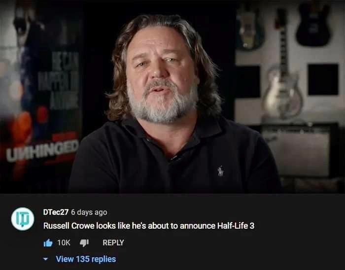 DTec27 6 days ago Russell Crowe looks like he's about to announce Half-Life 3 REPLY View 135 replies
