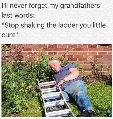 I'll never forget my grandfathers last words: "Stop shaking the ladder you little cunt" 2