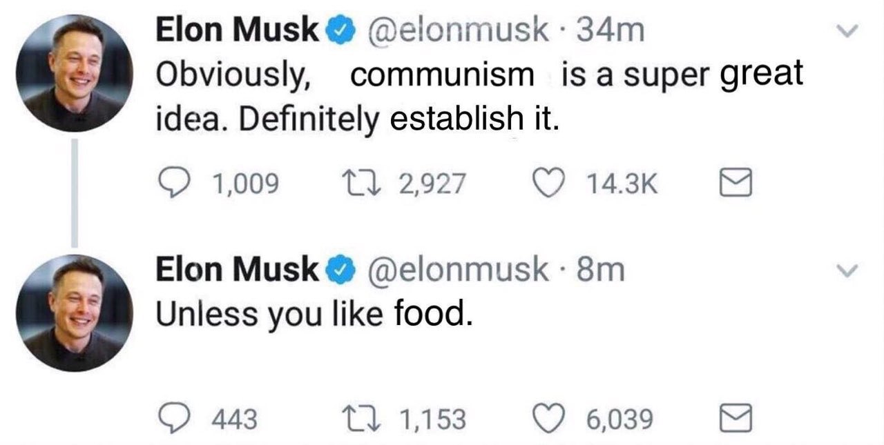 4 Elon Musk @elonmusk Obviously, communism is а super great idea. Definitely establish it. 1,009 4 Elon Musk @elonmusk Unless you like food. 443 1,153 6039