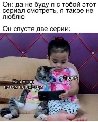 Он: да не буду я с тобой этот сериал смотреть, я такое не люблю Он спустя две серии: Без меня потом не смотри