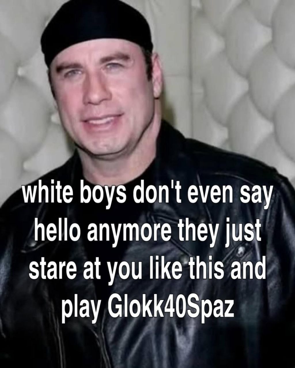white boys don't even say hello anymore they just stare at you like this and play Glokk40Spaz