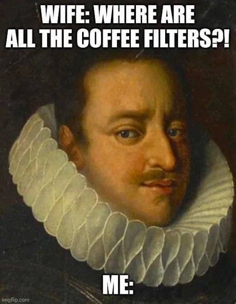 WIFE: WHERE АВЕ ALL THE COFFEE FILTERS?! ME: