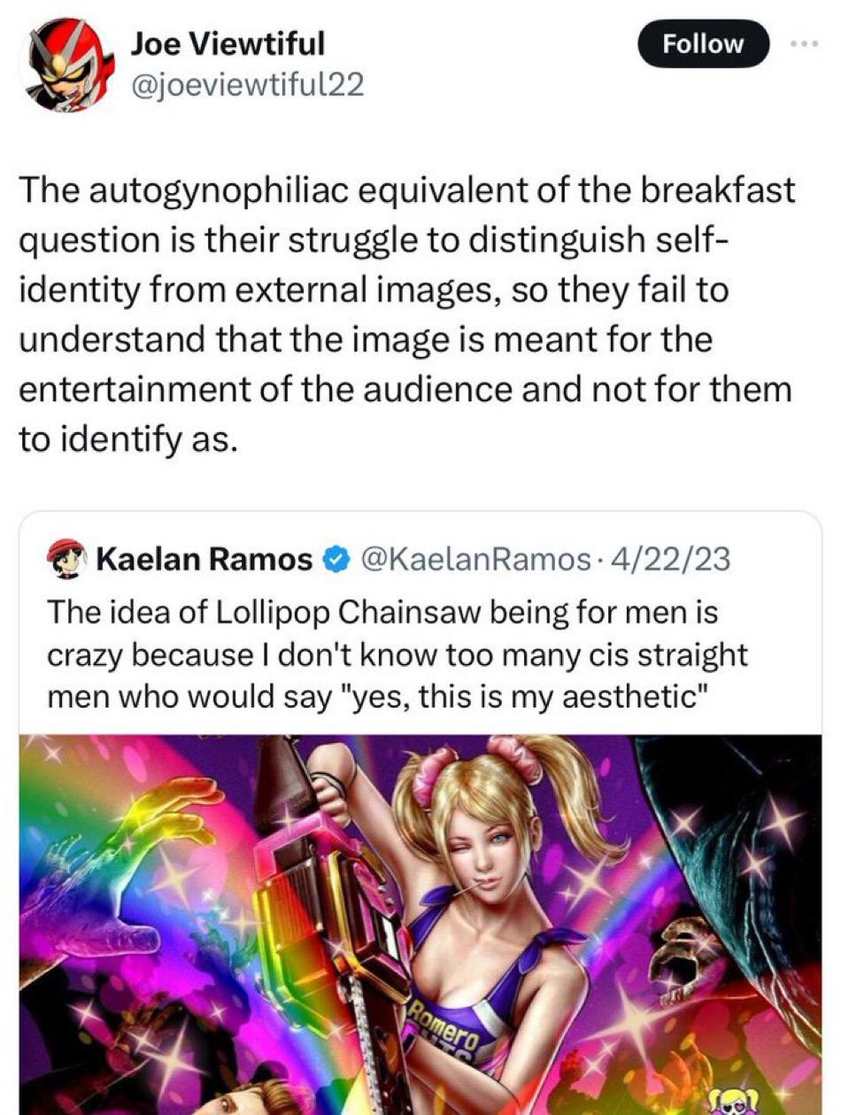 Joe Viewtiful @joeviewtiful22 The autogynophiliac equivalent of the breakfast question is their struggle to distinguish self- identity from external images, so they fail to understand that the image i
