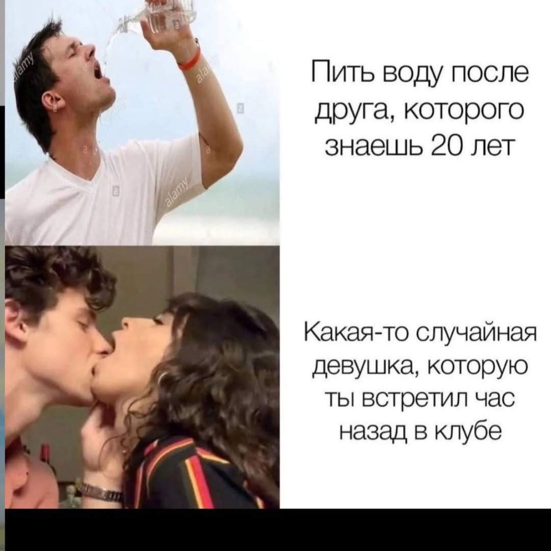 Пить воду после друга, которого знаешь 20 лет Какая-то случайная девушка, которую ты встретил час назад в клубе