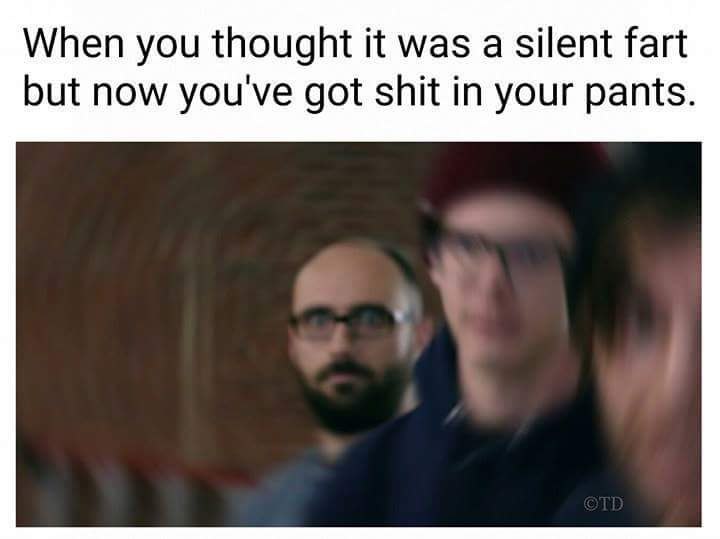 When you thought it was а silent fart but now you've got shit in your pants.