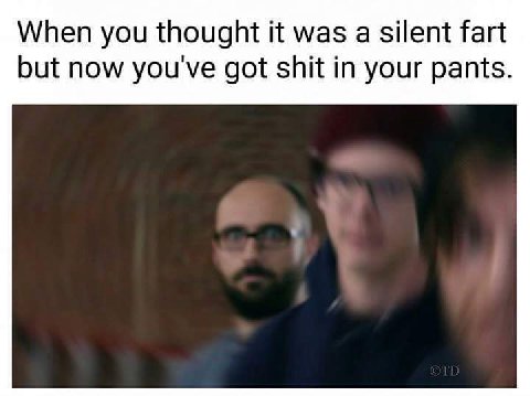 When you thought it was а silent fart but now you've got shit in your pants.
