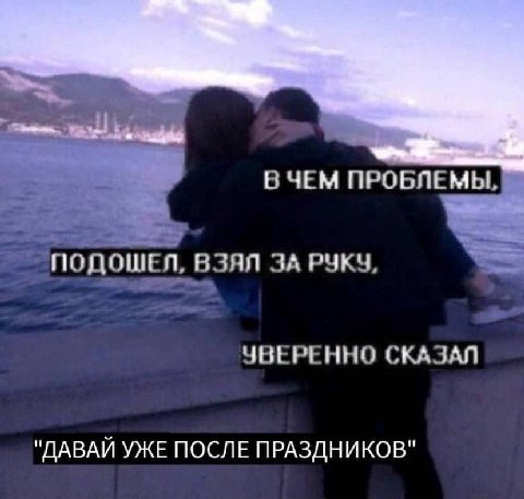В ЧЕМ ПРОБЛЕМЫ ПОДОШЕЛ, ВЗЯЛ ЗА РУКУ, YBEPEHHO СКАЗАЛ "ДАВАИ УЖЕ ПОСЛЕ ПРАЗДНИКОВ"