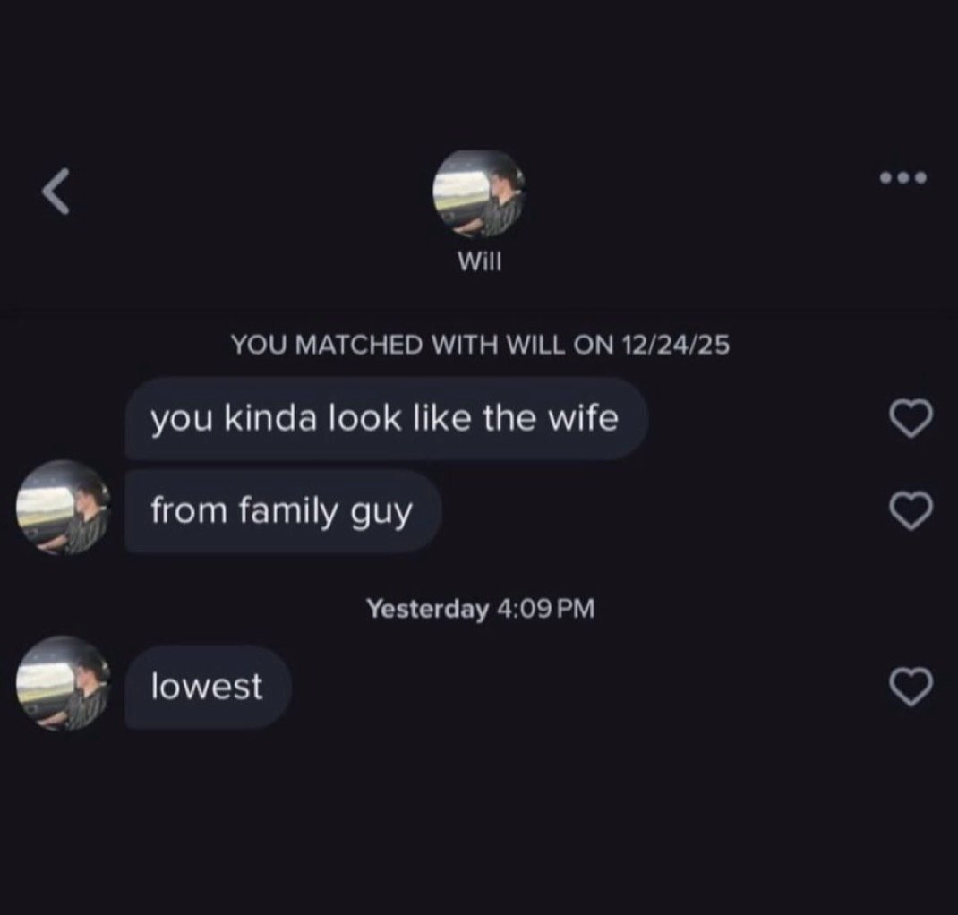 Will YOU MATCHED WITH WILL ON 12/24/25 you kinda look like the wife from family guy Yesterday 4:09 lowest