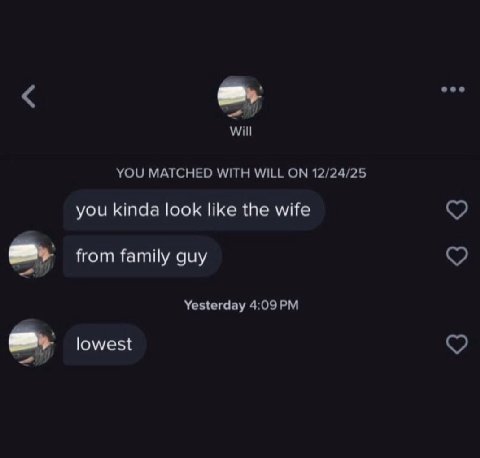 Will YOU MATCHED WITH WILL ON 12/24/25 you kinda look like the wife from family guy Yesterday 4:09 lowest