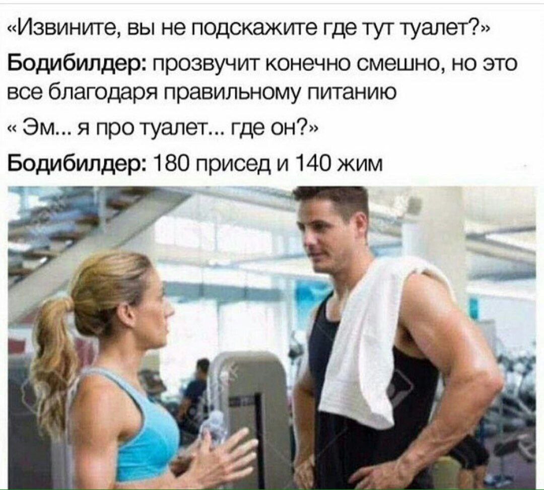«Извините, вы не подскажите где тут туалет?» Бодибилдер: прозвучит конечно смешно, но это все благодаря правильному питанию я про туалет... где он?» Бодибилдер: 180 присед и 140 жим