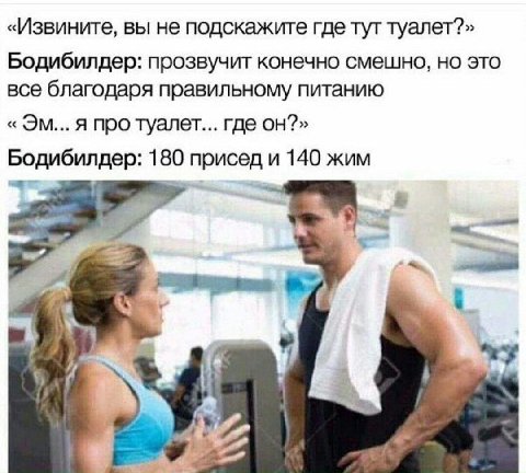 «Извините, вы не подскажите где тут туалет?» Бодибилдер: прозвучит конечно смешно, но это все благодаря правильному питанию я про туалет... где он?» Бодибилдер: 180 присед и 140 жим