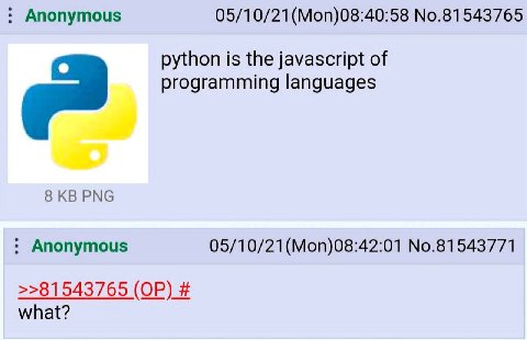 Anonymous 05/10/21(Mon)08:40:58 No.81543765 python is the javascript of programming languages 8 PNG Anonymous 05/10/21(Mon)08:42:01 No.81543771 >>81543765 what?