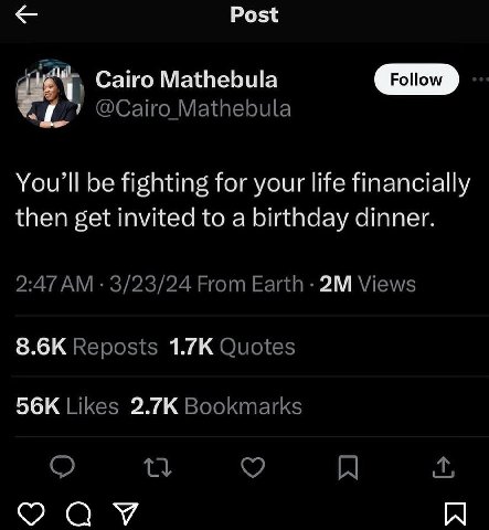 Post Cairo Mathebula Follow @Cairo Mathebula You'll be fighting for your life financially then get invited to a birthday dinner. 2:47 3/23/24 From Earth Views Reposts Quotes Likes Bookmarks