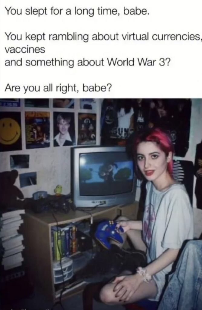 You slept for a long time, babe. You kept rambling about virtual currencies vaccines and something about World War 3? Are you all right, babe? 4 1