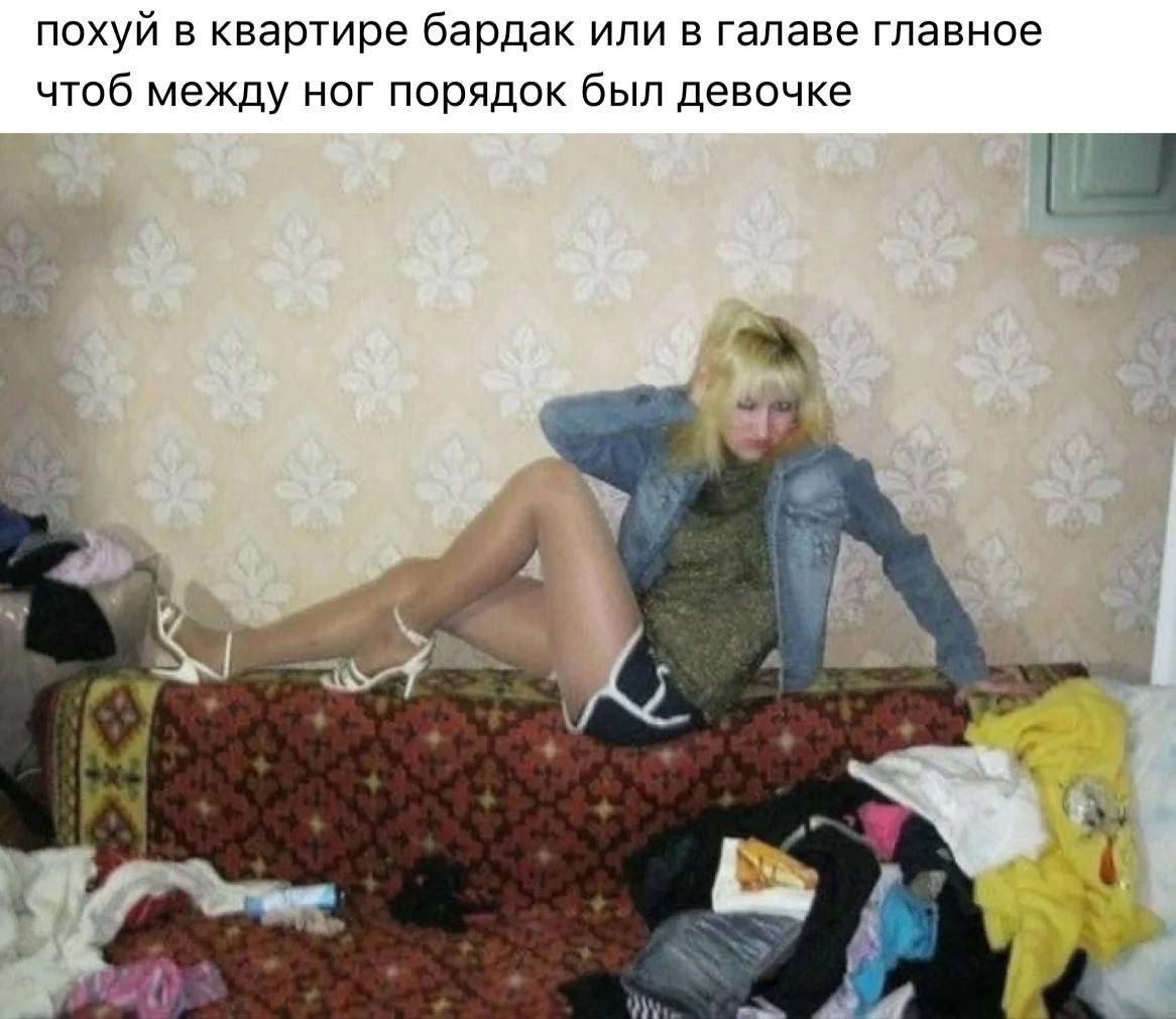 похуй в квартире бардак или в галаве главное чтоб между ног порядок был девочке a