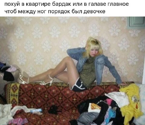 похуй в квартире бардак или в галаве главное чтоб между ног порядок был девочке a