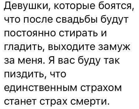 Девушки, которые боятся, что после свадьбы будут постоянно стирать и гладить, выходите замуж за меня. Я вас буду так ПИЗДИТЬ, ЧТО единственным страхом станет страх смерти.