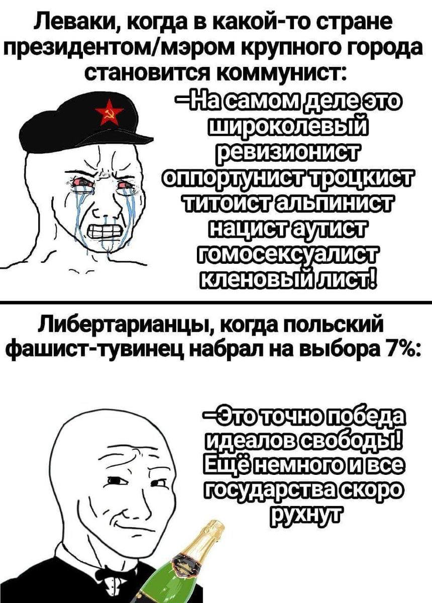 Леваки, когда в какой-то стране президентом/мэром крупного города становится коммунист. широколевый К гомосексуалист, Либертарианцы, когда польский фашист-тувинец набрал на выбора 7% A
