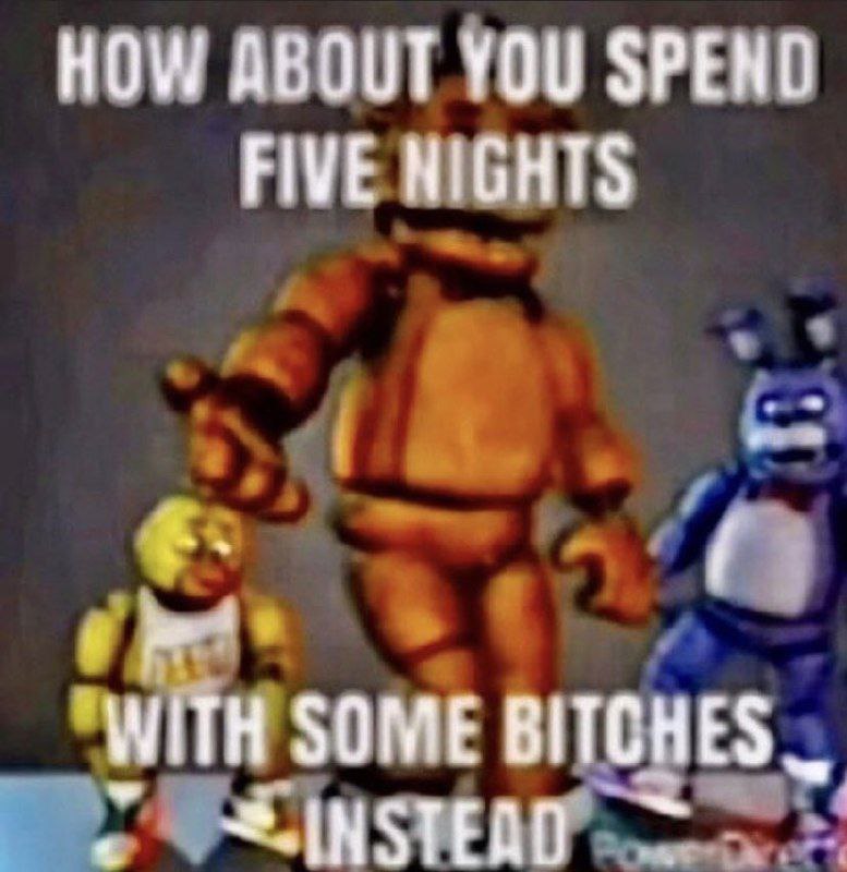 HOW ABOUT YOU SPEND FIVE NIGHTS WITH SOME BITCHES