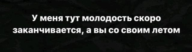 У меня тут молодость скоро заканчивается, а вы своим летом