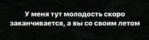 У меня тут молодость скоро заканчивается, а вы своим летом
