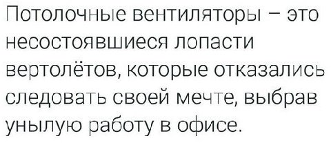 Потолочные вентиляторы это несостоявшиеся лопасти вертолётов, которые отказались следовать своей мечте, выбрав унылую работу в офисе.