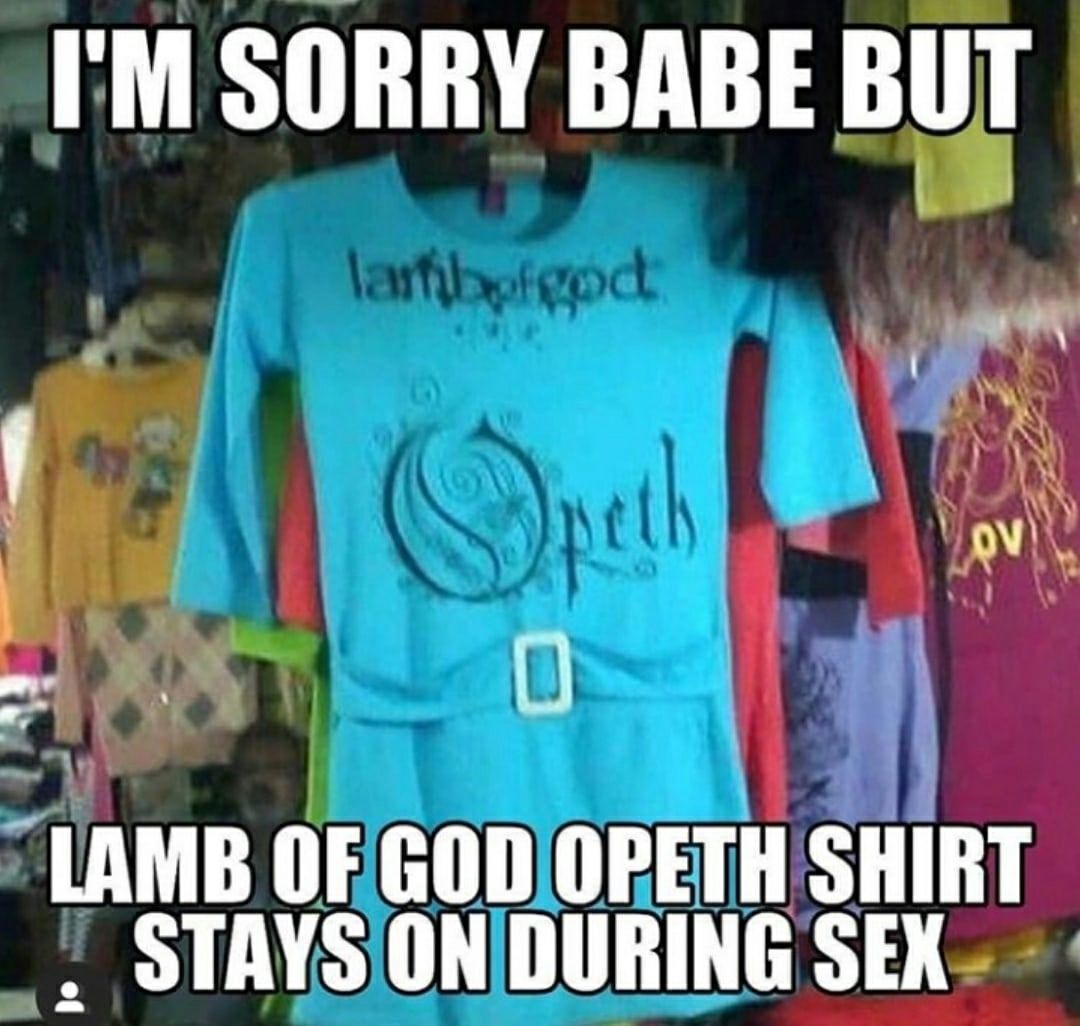 SORRY BABE BUT О LAMB OF GOD OPETH SHIRT STAYS ON DURING SEX