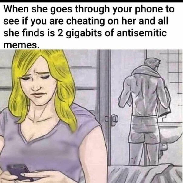 When she goes through your phone to see if you are cheating on her and all she finds is 2 gigabits of antisemitic memes (А Я 4