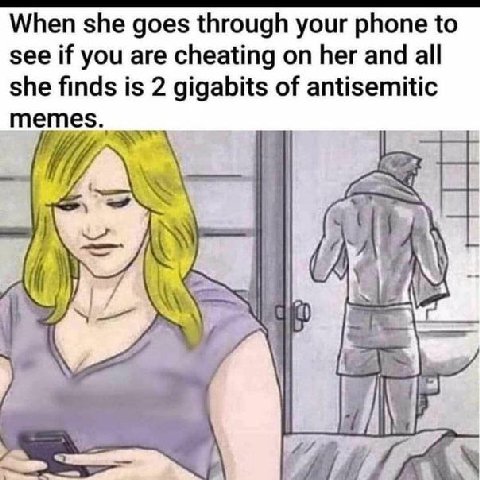 When she goes through your phone to see if you are cheating on her and all she finds is 2 gigabits of antisemitic memes (А Я 4