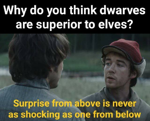 Why до you think dwarves are superior to elves? Surprise from above is never as shocking as one from below