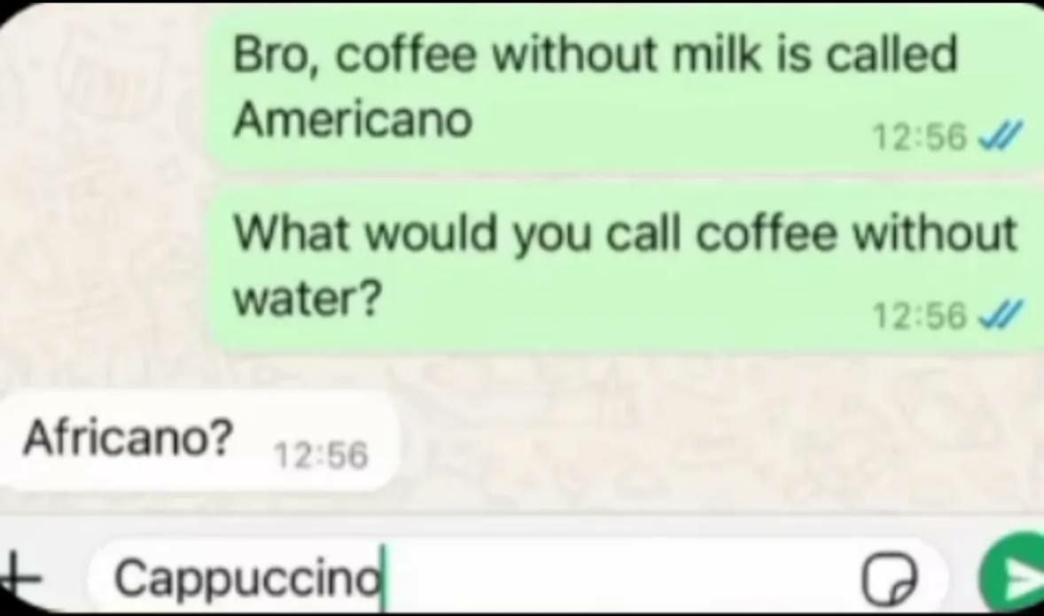 Bro, coffee without milk is called Americano What would you call coffee without water? 12:56 Africano? Саррисста (2 С