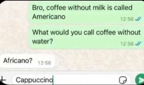 Bro, coffee without milk is called Americano What would you call coffee without water? 12:56 Africano? Саррисста (2 С
