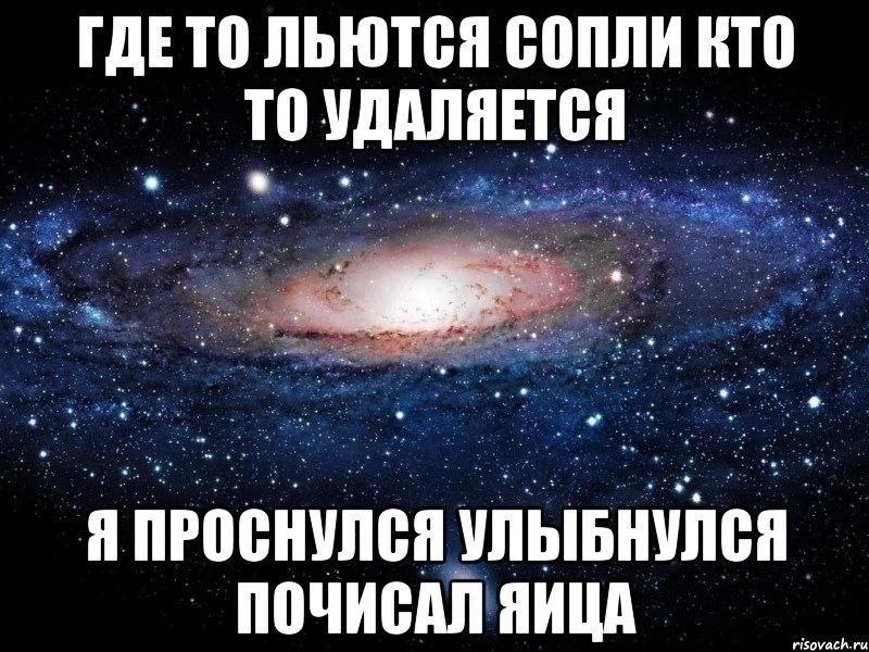 ГДЕТО ЛЬЮТСЯ СОПЛИ Я ПРОСНУЛСЯ УЛЫБНУЛСЯ ПОЧИСАЛ ЯИЦА
