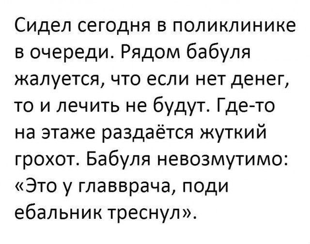 Сидел сегодня в поликлинике в очереди. Рядом бабуля жалуется, что если нет денег, то и лечить не будут. Где-то на этаже раздаётся жуткий грохот. Бабуля невозмутимо: «Это у главврача, поди ебальник тре