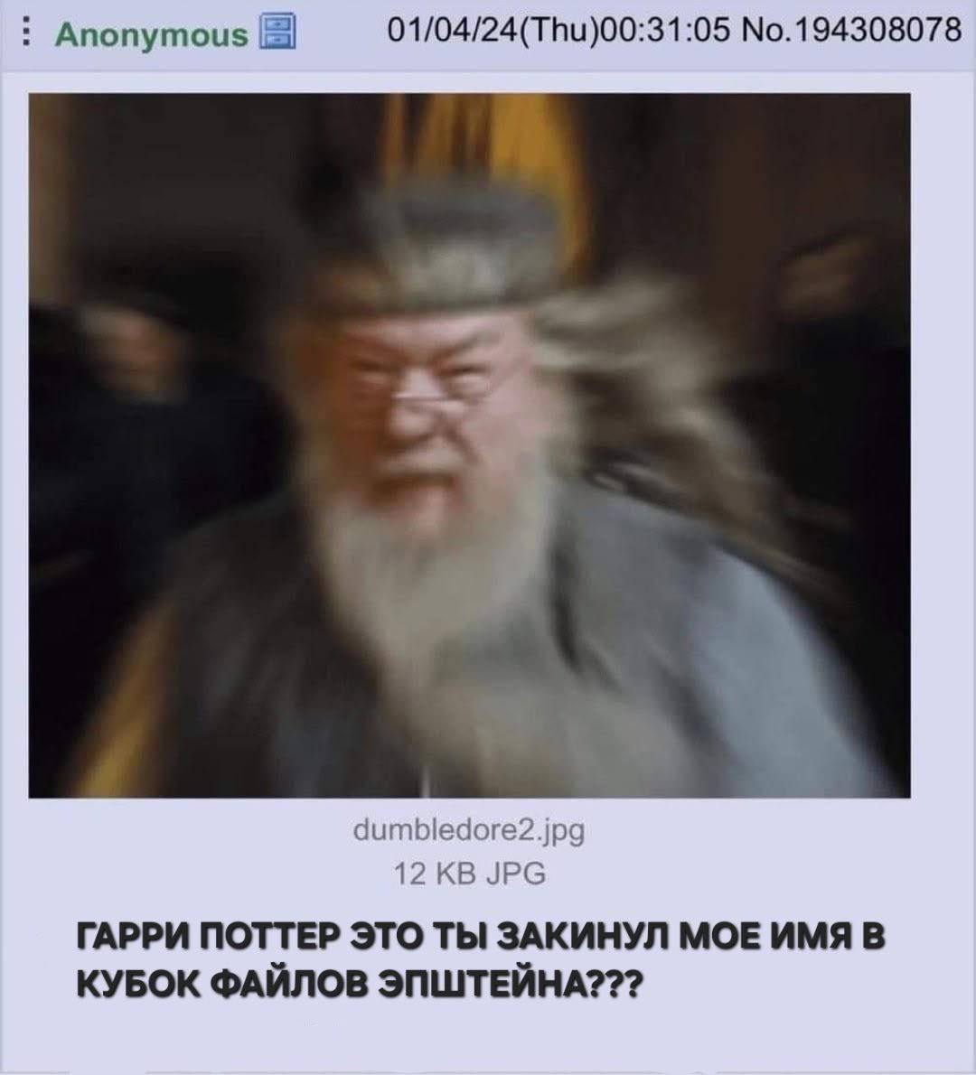 Апопутоиз 01/04/24(Thu)00:31:05 No.194308078 dumbledore2.jpg 12 JPG ГАРРИ ПОТТЕР ЭТО ТЫ ЗАКИНУЛ MOE ИМЯ В КУБОК ФАЙЛОВ ЭПШТЕЙНА???