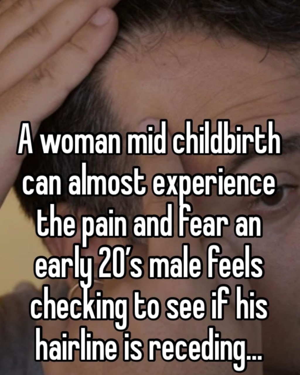 А woman mid childbirth can almost erience the pain and ear an male Feels checking to see if his hairline is receding...