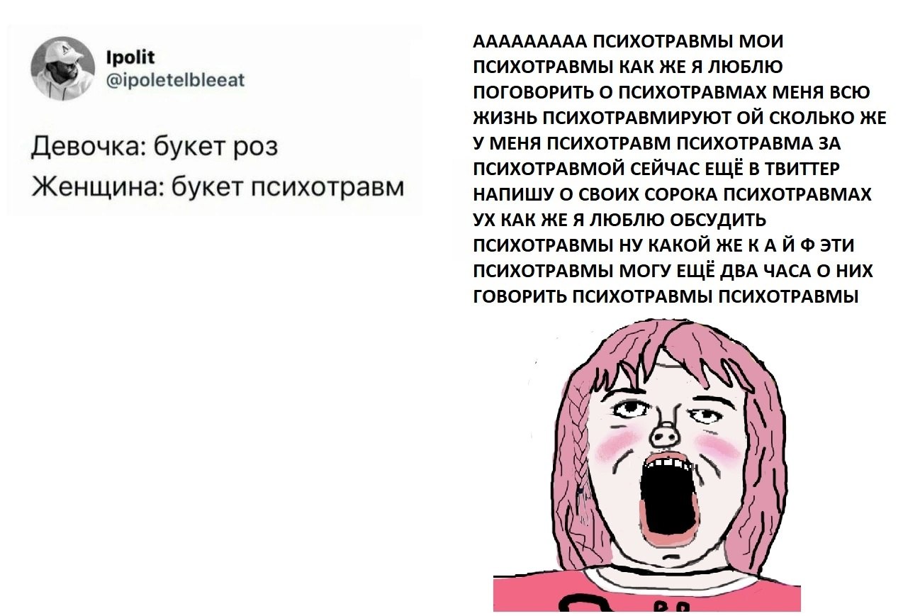 AAAAAAAAA ПСИХОТРАВМЫ МОИ ПСИХОТРАВМЫ КАК ЖЕ Я ЛЮБЛЮ ПОГОВОРИТЬ О ПСИХОТРАВМАХ МЕНЯ ВСЮ ЖИЗНЬ ПСИХОТРАВМИРУЮТ СКОЛЬКО ЖЕ Девочка: букет роз У МЕНЯ ПСИХОТРАВМ ПСИХОТРАВМА ЗА ПСИХОТРАВМОЙ СЕЙЧАС ЕЩЁ В Т