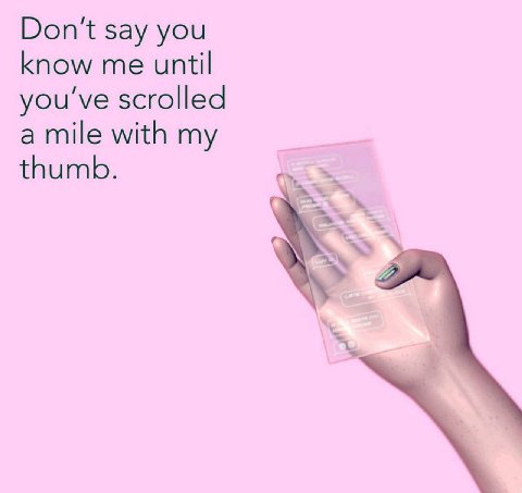 Don't say you know me until you've scrolled a mile with my thumb.